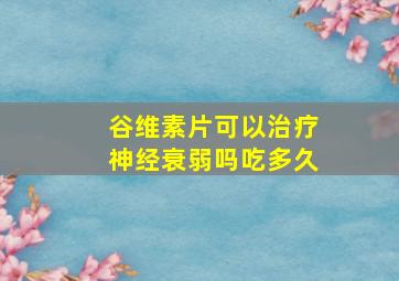 谷维素片可以治疗神经衰弱吗吃多久