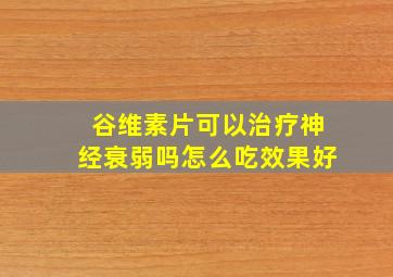 谷维素片可以治疗神经衰弱吗怎么吃效果好