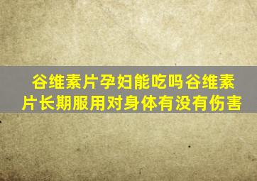 谷维素片孕妇能吃吗谷维素片长期服用对身体有没有伤害