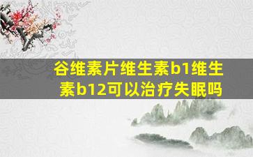 谷维素片维生素b1维生素b12可以治疗失眠吗