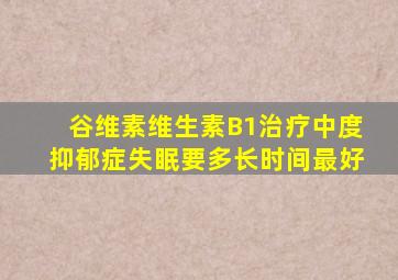 谷维素维生素B1治疗中度抑郁症失眠要多长时间最好