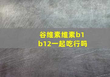 谷维素维素b1b12一起吃行吗