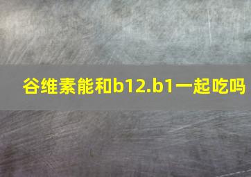 谷维素能和b12.b1一起吃吗