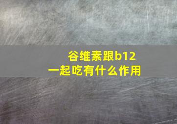 谷维素跟b12一起吃有什么作用