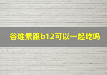 谷维素跟b12可以一起吃吗