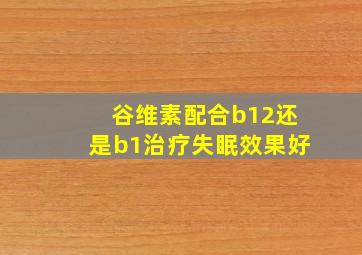 谷维素配合b12还是b1治疗失眠效果好