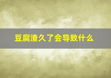 豆腐渣久了会导致什么