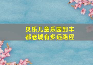 贝乐儿童乐园到丰都老城有多远路程