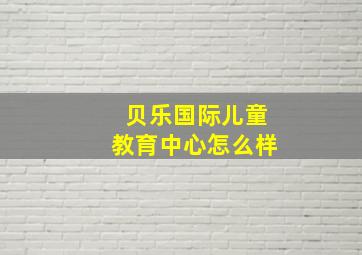 贝乐国际儿童教育中心怎么样