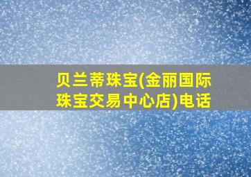 贝兰蒂珠宝(金丽国际珠宝交易中心店)电话