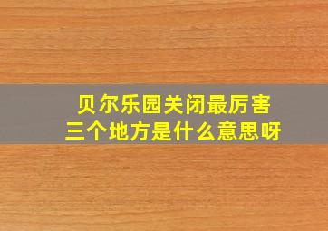 贝尔乐园关闭最厉害三个地方是什么意思呀