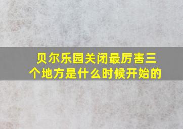 贝尔乐园关闭最厉害三个地方是什么时候开始的