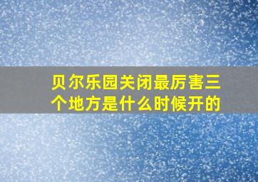 贝尔乐园关闭最厉害三个地方是什么时候开的