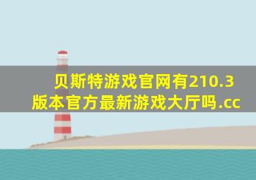 贝斯特游戏官网有210.3版本官方最新游戏大厅吗.cc