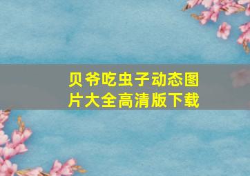 贝爷吃虫子动态图片大全高清版下载