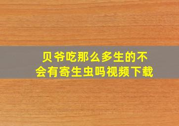 贝爷吃那么多生的不会有寄生虫吗视频下载