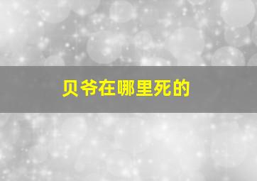 贝爷在哪里死的