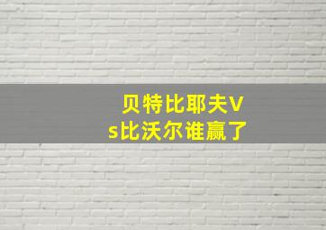 贝特比耶夫Vs比沃尔谁赢了