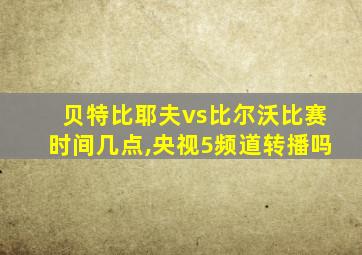 贝特比耶夫vs比尔沃比赛时间几点,央视5频道转播吗