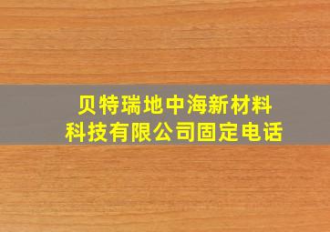 贝特瑞地中海新材料科技有限公司固定电话