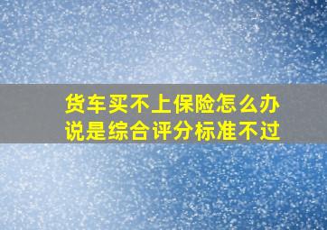 货车买不上保险怎么办说是综合评分标准不过