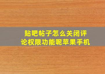 贴吧帖子怎么关闭评论权限功能呢苹果手机