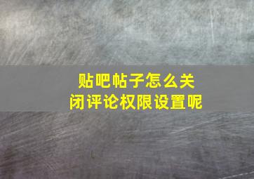 贴吧帖子怎么关闭评论权限设置呢