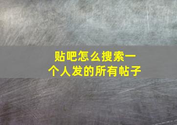 贴吧怎么搜索一个人发的所有帖子