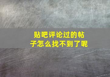 贴吧评论过的帖子怎么找不到了呢