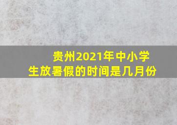 贵州2021年中小学生放暑假的时间是几月份