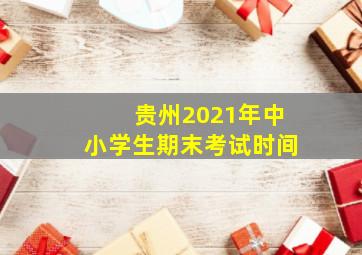 贵州2021年中小学生期末考试时间