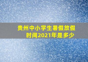 贵州中小学生暑假放假时间2021年是多少