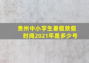 贵州中小学生暑假放假时间2021年是多少号