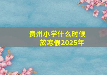 贵州小学什么时候放寒假2025年