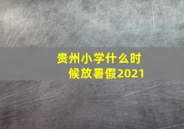 贵州小学什么时候放暑假2021