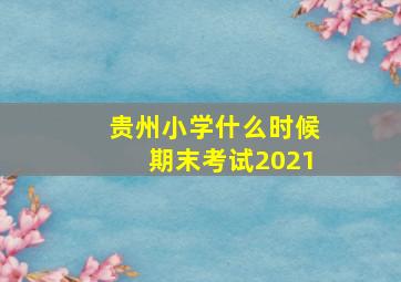 贵州小学什么时候期末考试2021