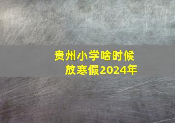 贵州小学啥时候放寒假2024年