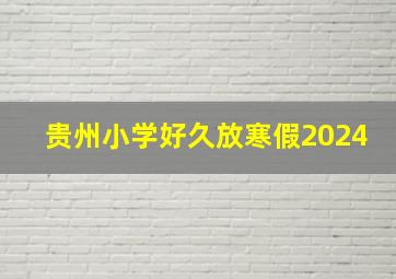 贵州小学好久放寒假2024