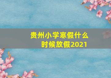 贵州小学寒假什么时候放假2021