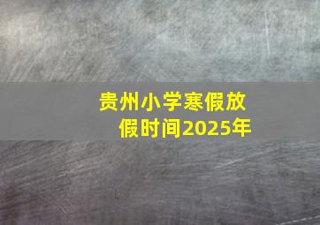 贵州小学寒假放假时间2025年