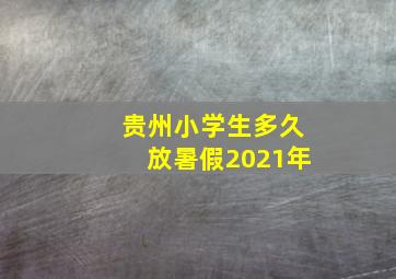 贵州小学生多久放暑假2021年