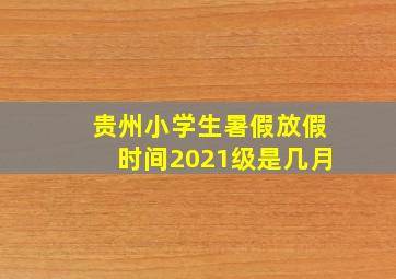 贵州小学生暑假放假时间2021级是几月