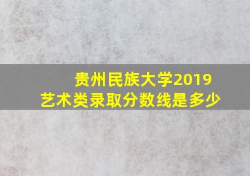 贵州民族大学2019艺术类录取分数线是多少