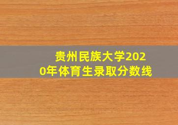 贵州民族大学2020年体育生录取分数线