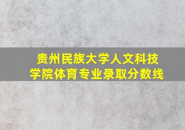 贵州民族大学人文科技学院体育专业录取分数线