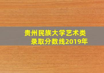 贵州民族大学艺术类录取分数线2019年