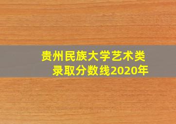 贵州民族大学艺术类录取分数线2020年