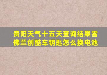 贵阳天气十五天查询结果雪佛兰创酷车钥匙怎么换电池