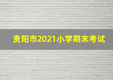 贵阳市2021小学期末考试