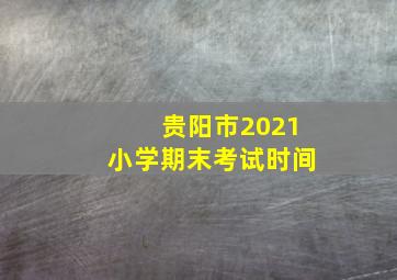 贵阳市2021小学期末考试时间